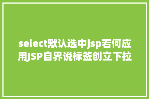 select默认选中jsp若何应用JSP自界说标签创立下拉列表 Ruby