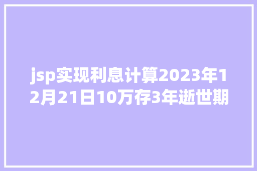 jsp实现利息计算2023年12月21日10万存3年逝世期利钱若干钱怎么盘算