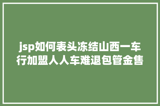 jsp如何表头冻结山西一车行加盟人人车难退包管金售后称履约需满三个月