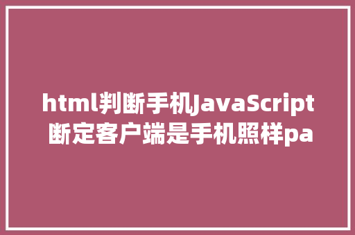 html判断手机JavaScript 断定客户端是手机照样pad Python