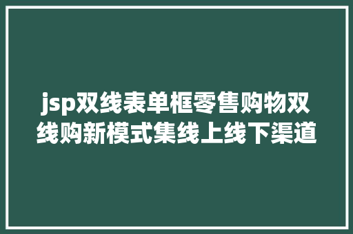 jsp双线表单框零售购物双线购新模式集线上线下渠道优势于一身成长潜力伟大