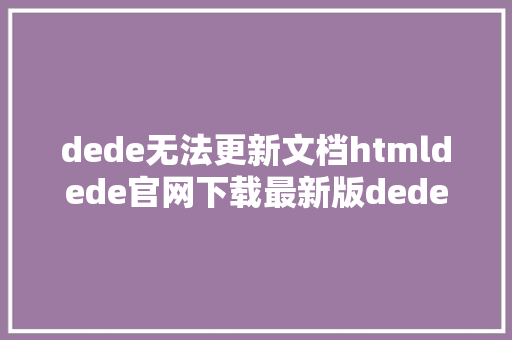 dede无法更新文档htmldede官网下载最新版dedecms法式并安装好发明评论框不显示