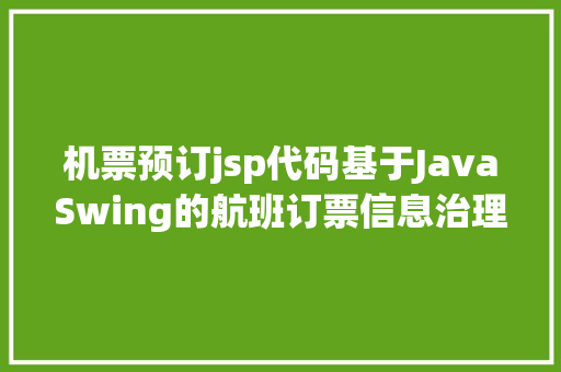 机票预订jsp代码基于JavaSwing的航班订票信息治理体系java订票jsp源代码mysql