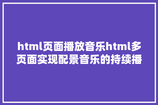 html页面播放音乐html多页面实现配景音乐的持续播放简略处置笔记 NoSQL