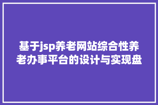 基于jsp养老网站综合性养老办事平台的设计与实现盘算机卒业设计源码LW文档 AJAX