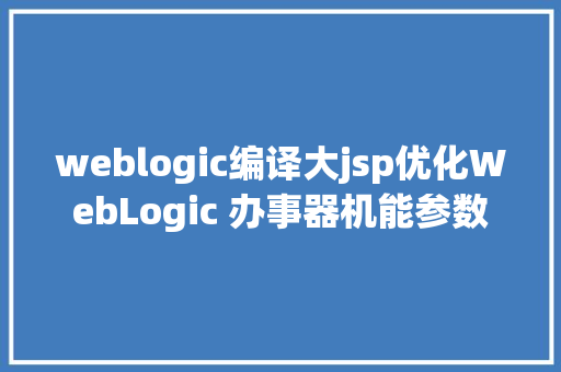 weblogic编译大jsp优化WebLogic 办事器机能参数 SQL