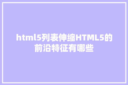 html5列表伸缩HTML5的前沿特征有哪些 JavaScript