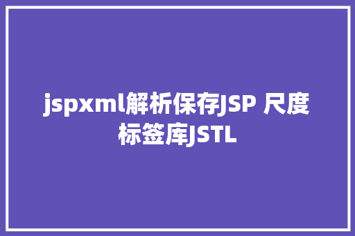 jspxml解析保存JSP 尺度标签库JSTL NoSQL