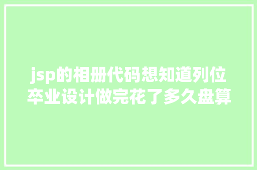 jsp的相册代码想知道列位卒业设计做完花了多久盘算机卒业设计不会做的看这里