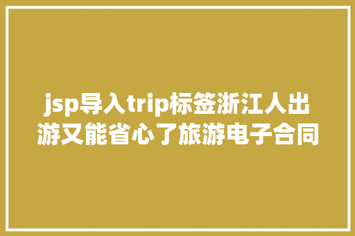 jsp导入trip标签浙江人出游又能省心了旅游电子合同在手说走就走