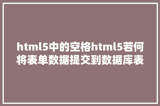 html5中的空格html5若何将表单数据提交到数据库表的指定空格 Webpack