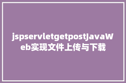 jspservletgetpostJavaWeb实现文件上传与下载 Docker