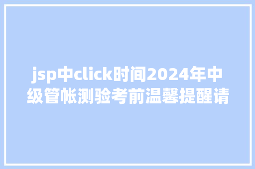 jsp中click时间2024年中级管帐测验考前温馨提醒请中会考生实时知晓