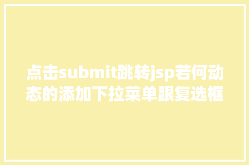 点击submit跳转jsp若何动态的添加下拉菜单跟复选框及submit与button的应用差异 jQuery