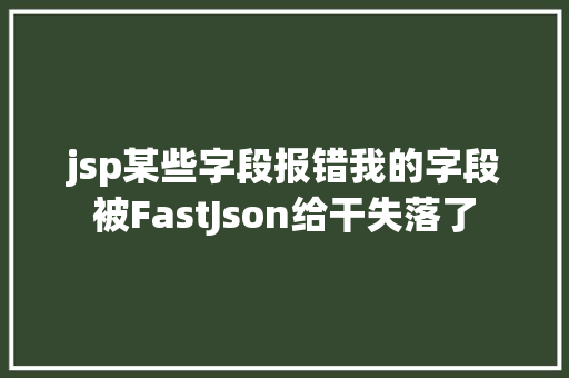 jsp某些字段报错我的字段被FastJson给干失落了 HTML