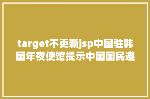 target不更新jsp中国驻韩国年夜使馆提示中国国民遵照韩国无人机应用有关划定