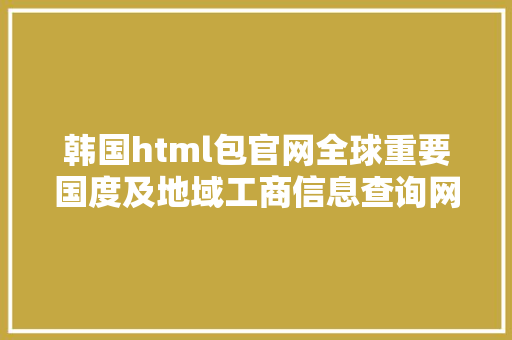 韩国html包官网全球重要国度及地域工商信息查询网址年夜全 SQL