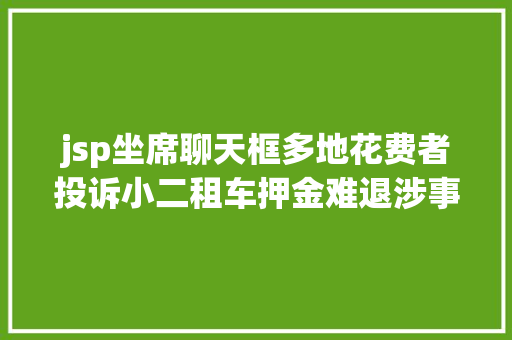 jsp坐席聊天框多地花费者投诉小二租车押金难退涉事公司已申请破产