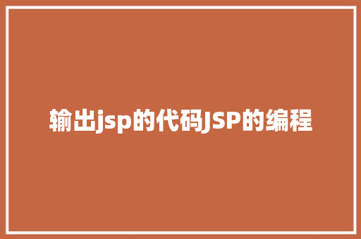 输出jsp的代码JSP的编程 HTML