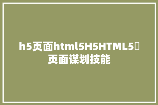 h5页面html5H5HTML5​页面谋划技能 Java