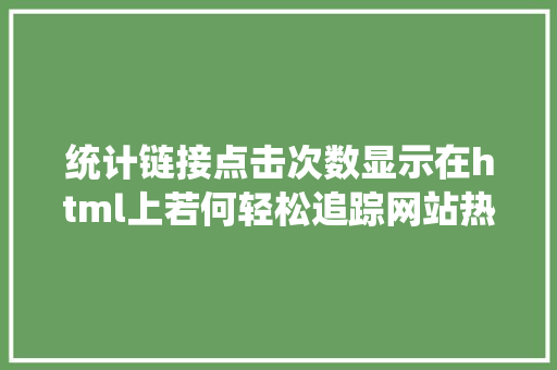 统计链接点击次数显示在html上若何轻松追踪网站热点页面C实战统计特定页面拜访次数 GraphQL