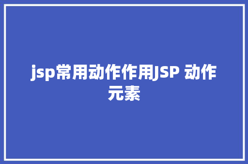 jsp常用动作作用JSP 动作元素 Angular