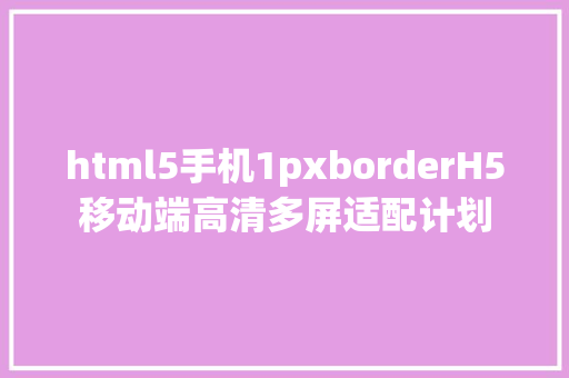 html5手机1pxborderH5移动端高清多屏适配计划