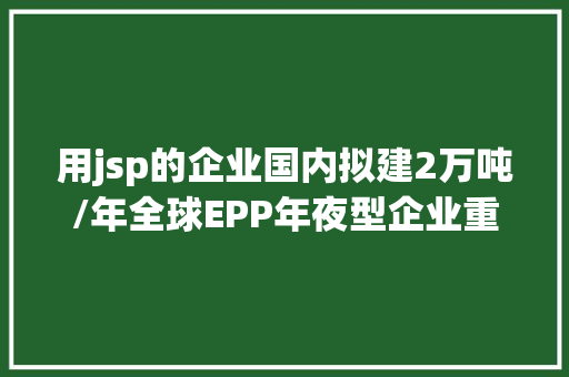 用jsp的企业国内拟建2万吨/年全球EPP年夜型企业重要有这11家