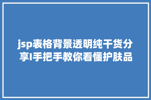 jsp表格背景透明纯干货分享I手把手教你看懂护肤品成分表