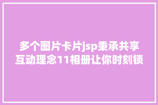 多个图片卡片jsp秉承共享互动理念11相册让你时刻锁定生涯的点滴