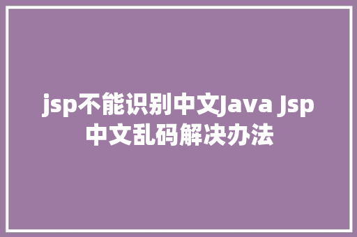 jsp不能识别中文Java Jsp中文乱码解决办法 PHP