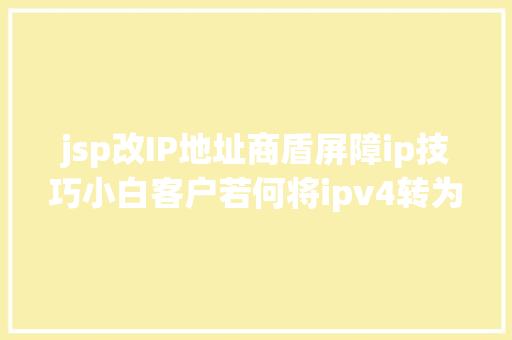 jsp改IP地址商盾屏障ip技巧小白客户若何将ipv4转为ipv6