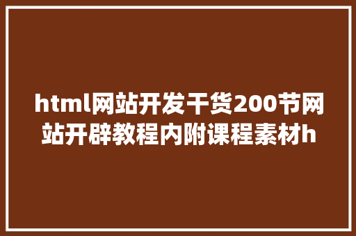 html网站开发干货200节网站开辟教程内附课程素材htmlcssJavaScript