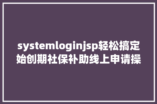 systemloginjsp轻松搞定始创期社保补助线上申请操作指南