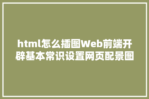 html怎么插图Web前端开辟基本常识设置网页配景图若何在网页中插入图片 HTML