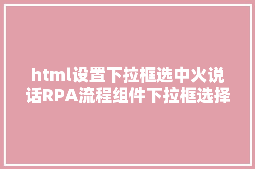 html设置下拉框选中火说话RPA流程组件下拉框选择 Python