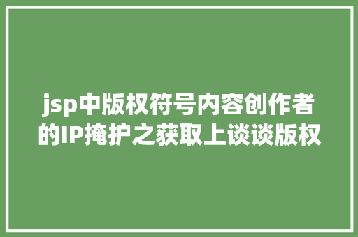 jsp中版权符号内容创作者的IP掩护之获取上谈谈版权挂号与商标注册