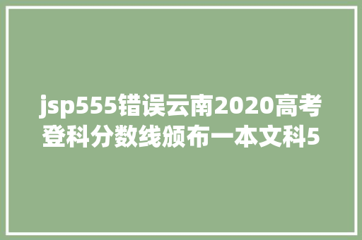 jsp555错误云南2020高考登科分数线颁布一本文科555分理科535分