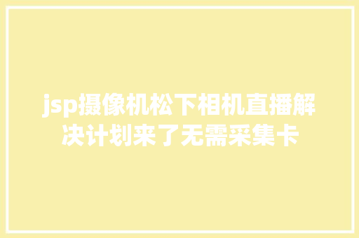 jsp摄像机松下相机直播解决计划来了无需采集卡