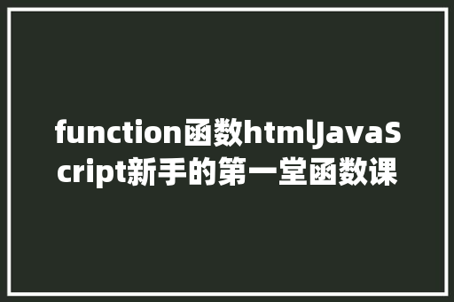 function函数htmlJavaScript新手的第一堂函数课界说与参数文末福利 CSS