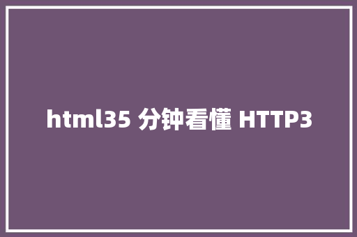 html35 分钟看懂 HTTP3 NoSQL