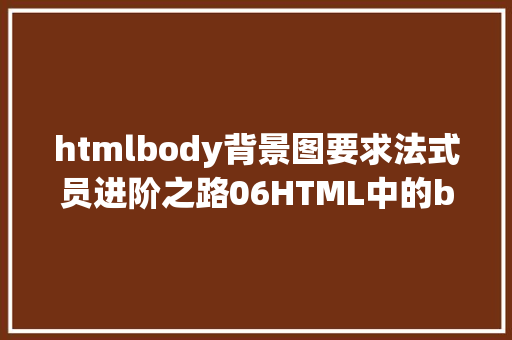 htmlbody背景图要求法式员进阶之路06HTML中的body属性及表格标签珍藏 CSS