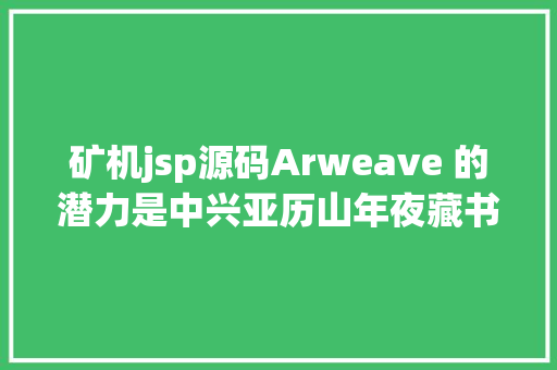 矿机jsp源码Arweave 的潜力是中兴亚历山年夜藏书楼而非 Filecoin 替代品