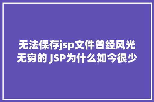 无法保存jsp文件曾经风光无穷的 JSP为什么如今很少有人应用了 PHP