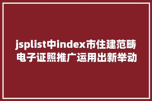 jsplist中index市住建范畴电子证照推广运用出新举动来看提示→