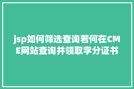 jsp如何筛选查询若何在CME网站查询并领取学分证书