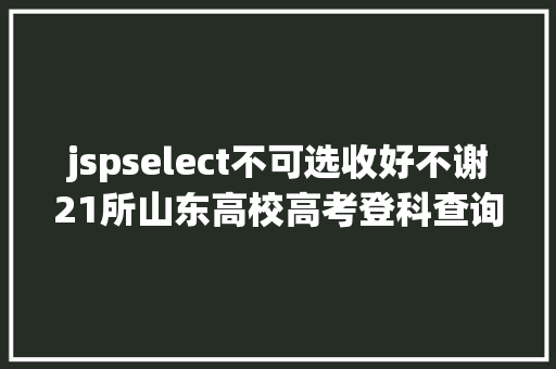 jspselect不可选收好不谢21所山东高校高考登科查询通道送给你