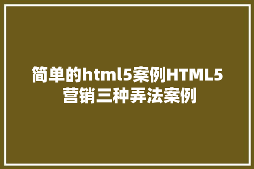 简单的html5案例HTML5 营销三种弄法案例