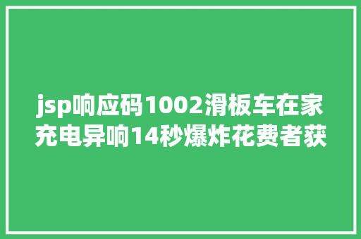 jsp响应码1002滑板车在家充电异响14秒爆炸花费者获赔2万元原因仍在查