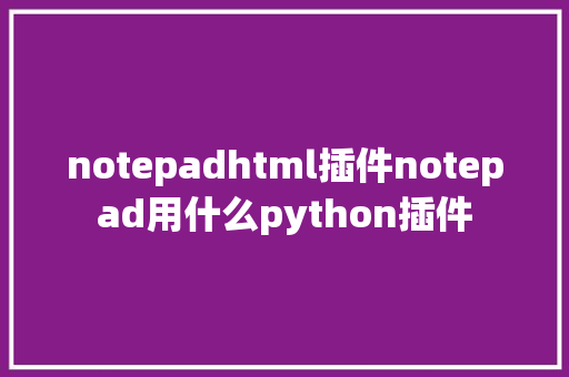 notepadhtml插件notepad用什么python插件